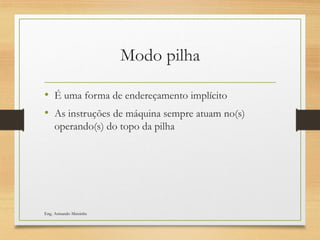 Modo pilha
• É uma forma de endereçamento implícito
• As instruções de máquina sempre atuam no(s)
operando(s) do topo da pilha
Eng. Armando Matsinhe
 