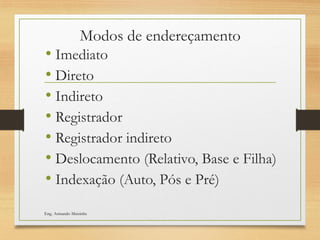 Modos de endereçamento
• Imediato
• Direto
• Indireto
• Registrador
• Registrador indireto
• Deslocamento (Relativo, Base e Filha)
• Indexação (Auto, Pós e Pré)
Eng. Armando Matsinhe
 