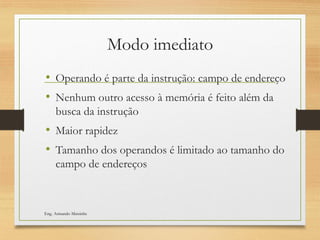 Modo imediato
• Operando é parte da instrução: campo de endereço
• Nenhum outro acesso à memória é feito além da
busca da instrução
• Maior rapidez
• Tamanho dos operandos é limitado ao tamanho do
campo de endereços
Eng. Armando Matsinhe
 