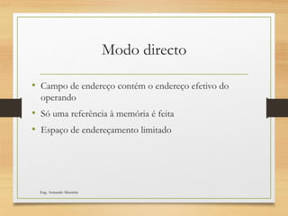 Modo directo
• Campo de endereço contém o endereço efetivo do
operando
• Só uma referência à memória é feita
• Espaço de endereçamento limitado
Eng. Armando Matsinhe
 