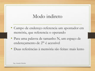 Modo indireto
• Campo de endereço referencia um apontador em
memória, que referencia o operando
• Para uma palavra de tamanho N, um espaço de
endereçamento de 2N é acessível
• Duas referências à memória são feitas: mais lento
Eng. Armando Matsinhe
 