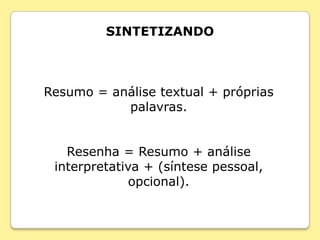 SINTETIZANDO



Resumo = análise textual + próprias
           palavras.


   Resenha = Resumo + análise
 interpretativa + (síntese pessoal,
              opcional).
 