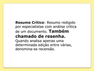 Resumo Crítico: Resumo redigido
por especialistas com análise crítica
de um documento. Também
chamado de resenha.
Quando analisa apenas uma
determinada edição entre várias,
denomina-se recensão.
 
