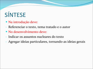 SÍNTESE Na introdução deve: Referenciar o texto, tema tratado e o autor No desenvolvimento deve: Indicar os assuntos nucleares do texto Agregar ideias particulares, tornando-as ideias gerais 