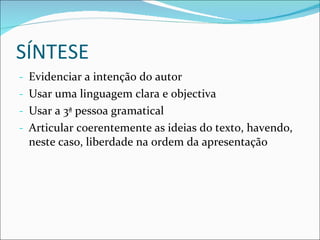 SÍNTESE Evidenciar a intenção do autor Usar uma linguagem clara e objectiva Usar a 3ª pessoa gramatical Articular coerentemente as ideias do texto, havendo, neste caso, liberdade na ordem da apresentação 