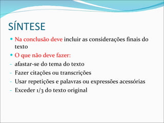 SÍNTESE Na conclusão deve  incluir as considerações finais do texto O que não deve fazer: afastar-se do tema do texto Fazer citações ou transcrições Usar repetições e palavras ou expressões acessórias Exceder 1/3 do texto original 