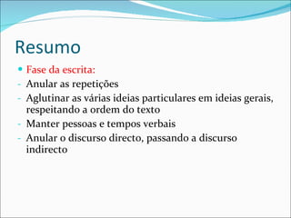 Resumo Fase da escrita: Anular as repetições Aglutinar as várias ideias particulares em ideias gerais, respeitando a ordem do texto Manter pessoas e tempos verbais Anular o discurso directo, passando a discurso indirecto 