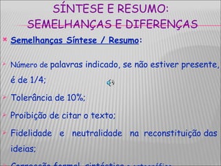 SÍNTESE E RESUMO:  SEMELHANÇAS E DIFERENÇAS Semelhanças Síntese / Resumo : Número de  palavras indicado, se não estiver presente, é de 1/4; Tolerância de 10%; Proibição de citar o texto; Fidelidade  e  neutralidade  na  reconstituição das  ideias; Correcção formal, sintáctica  e ortográfica . 
