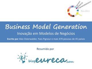 Nov.2011




Business Model Generation
         Inovação em Modelos de Negócios
Escrito por Alex Osterwalder, Yves Pigneur e mais 470 pessoas de 45 países


                            Resumido por
 