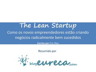 The Lean Startup
Como os novos empreendedores estão criando
   negócios radicalmente bem sucedidos
               Escrito por Eric Ries

               Resumido por
 