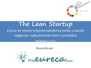 Nov.2011




      The Lean Startup
Como os novos empreendedores estão criando
   negócios radicalmente bem sucedidos
               Escrito por Eric Ries

               Resumido por
 