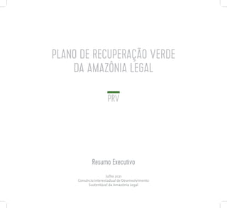 PLANO DE RECUPERAÇÃO VERDE
DA AMAZÔNIA LEGAL
PRV
Resumo Executivo
Julho 2021
Consórcio Interestadual de Desenvolvimento
Sustentável da Amazônia Legal
 