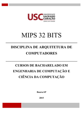 MIPS 32 BITS
DISCIPLINA DE ARQUITETURA DE
COMPUTADORES
CURSOS DE BACHARELADO EM
ENGENHARIA DE COMPUTAÇÃO E
CIÊNCIA DA COMPUTAÇÃO
Bauru-SP
2015
 