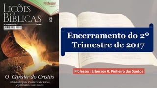 Encerramento do 2º
Trimestre de 2017
Professor: Erberson R. Pinheiro dos Santos
 