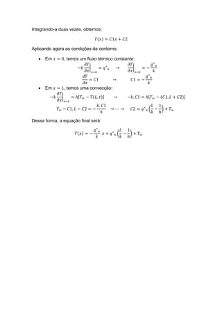Integrando-a duas vezes, obtemos:
( )
Aplicando agora as condições de contorno.
 Em , temos um fluxo térmico constante:
| |
 Em , temos uma convecção:
| ( ) ( )
( )
Dessa forma, a equação final será:
( ) ( )
 