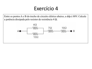 Entre os pontos A e B do trecho de circuito elétrico abaixo, a ddp é 80V. Calcule
a potência dissipada pelo resistor de resistência 4 Ω.
Exercício 4
 