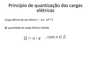 Carga elétrica de um elétron = –1,6 . 10-19 C
Q: quantidade de carga elétrica medida
Princípio de quantização das cargas
elétricas
 