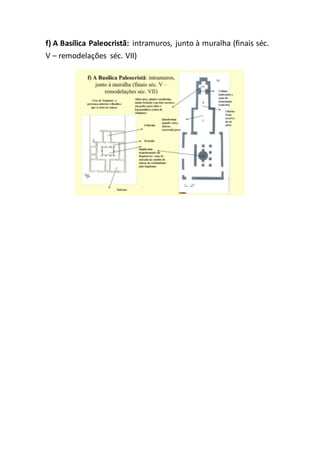 f) A Basílica Paleocristã: intramuros, junto à muralha (finais séc.
V – remodelações séc. VII)
 