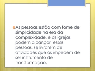 As pessoas estão com fome de
 simplicidade na era da
 complexidade, e as igrejas
 podem alcançar essas
 pessoas, se livrarem de
 atividades que as impedem de
 ser instrumento de
 transformação.
 