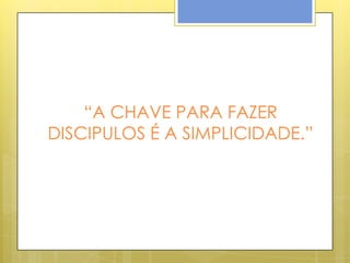 “A CHAVE PARA FAZER
DISCIPULOS É A SIMPLICIDADE.”
 