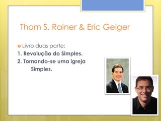 Thom S. Rainer & Eric Geiger

 Livro duas parte:
1. Revolução do Simples.
2. Tornando-se uma igreja
      Simples.
 