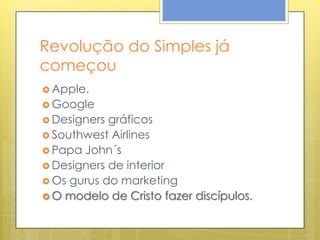 Revolução do Simples já
começou
 Apple.
 Google
 Designers gráficos
 Southwest Airlines
 Papa John´s
 Designers de interior
 Os gurus do marketing
 O modelo de Cristo fazer discípulos.
 