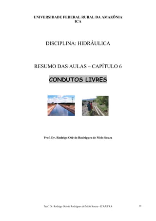 Prof. Dr. Rodrigo Otávio Rodrigues de Melo Souza - ICA/UFRA 59
UNIVERSIDADE FEDERAL RURAL DA AMAZÔNIA
ICA
DISCIPLINA: HIDRÁULICA
RESUMO DAS AULAS – CAPÍTULO 6
CONDUTOS LIVRES
Prof. Dr. Rodrigo Otávio Rodrigues de Melo Souza
 
