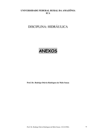 Prof. Dr. Rodrigo Otávio Rodrigues de Melo Souza - ICA/UFRA 98
UNIVERSIDADE FEDERAL RURAL DA AMAZÔNIA
ICA
DISCIPLINA: HIDRÁULICA
ANEXOS
Prof. Dr. Rodrigo Otávio Rodrigues de Melo Souza
 
