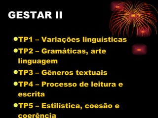 GESTAR II TP1 – Variações linguísticas TP2 – Gramáticas, arte linguagem TP3 – Gêneros textuais TP4 – Processo de leitura e escrita TP5 – Estilística, coesão e coerência TP6 – Argumentação textual e escrita 