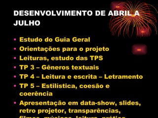 DESENVOLVIMENTO DE ABRIL A JULHO Estudo do Guia Geral Orientações para o projeto Leituras, estudo das TPS TP 3 – Gêneros textuais TP 4 – Leitura e escrita – Letramento TP 5 – Estilística, coesão e coerência Apresentação em data-show, slides, retro projetor, transparências, filmes, músicas, leitura, prática, estudo, debates, aplicação em sala de aula e produção escrita 