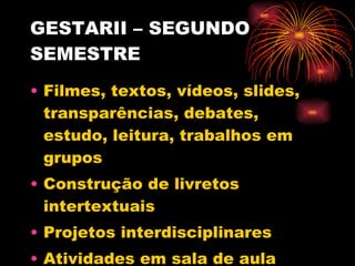 GESTARII – SEGUNDO SEMESTRE Filmes, textos, vídeos, slides, transparências, debates, estudo, leitura, trabalhos em grupos Construção de livretos intertextuais Projetos interdisciplinares  Atividades em sala de aula Relatos, trocas de experiências Avaliações orais e escritas 