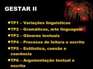 GESTAR II TP1 – Variações linguísticas TP2 – Gramáticas, arte linguagem TP3 – Gêneros textuais TP4 – Processo de leitura e escrita TP5 – Estilística, coesão e coerência TP6 – Argumentação textual e escrita 