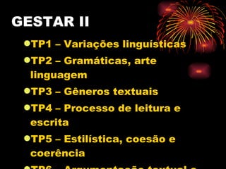 GESTAR II TP1 – Variações linguísticas TP2 – Gramáticas, arte linguagem TP3 – Gêneros textuais TP4 – Processo de leitura e escrita TP5 – Estilística, coesão e coerência TP6 – Argumentação textual e escrita 