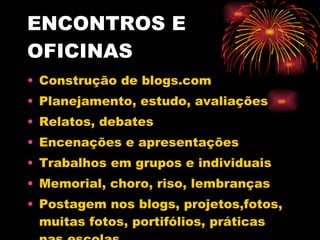 ENCONTROS E OFICINAS Construção de blogs.com Planejamento, estudo, avaliações Relatos, debates Encenações e apresentações Trabalhos em grupos e individuais Memorial, choro, riso, lembranças Postagem nos blogs, projetos,fotos, muitas fotos, portifólios, práticas nas escolas 
