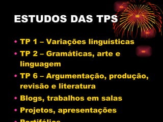 ESTUDOS DAS TPS TP 1 – Variações linguísticas  TP 2 – Gramáticas, arte e linguagem TP 6 – Argumentação, produção, revisão e literatura Blogs, trabalhos em salas Projetos, apresentações  Portifólios 