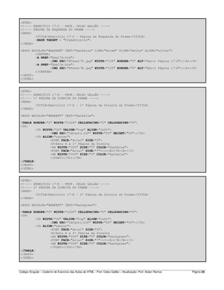 Colégio Singular – Caderno de Exercício das Aulas de HTML - Prof. Celso Gallão – Atualização: Prof. Aislan Ramos Página 20
<HTML>
<!---- EXERCÍCIO 17-C - PROF. CELSO GALLÃO ---->
<!---- PÁGINA DA ESQUERDA DO FRAME ---->
<HEAD>
<TITLE>Exercício 17-C - Página da Esquerda do Frame</TITLE>
<BASE TARGET = "FrameDireita">
</HEAD>
<BODY BGCOLOR="#AADDEE" TEXT="darkblue" LINK="browm" VLINK="white" ALINK="silver">
<CENTER>
<A HREF="Exe17d.htm">
<IMG SRC="BTexe17D.jpg" WIDTH="130" BORDER="0" ALT="Abrir Página 17-D"></A></P>
<A HREF="Exe17e.htm">
<IMG SRC="BTexe17E.jpg" WIDTH="130" BORDER="0" ALT="Abrir Página 17-E"></A></P>
</CENTER>
</BODY>
</HTML>
<HTML>
<!---- EXERCÍCIO 17-D - PROF. CELSO GALLÃO ---->
<!---- 1ª PÁGINA DA DIREITA DO FRAME ---->
<HEAD>
<TITLE>Exercício 17-D - 1ª Página da Direita do Frame</TITLE>
</HEAD>
<BODY BGCOLOR="#EEEEFF" TEXT="darkblue">
<TABLE BORDER="0" WIDTH="100%" CELLSPACING="0" CELLPADDING="0">
<TR>
<TD WIDTH="30" VALIGN="top" ALIGN="left">
<IMG SRC="ImCanto.GIF" WIDTH="50" HEIGHT="50"></TD>
<TD ALIGN="center">
<FONT FACE="Arial" SIZE="4">
<P>Esta é a 1ª Página da Direita
<HR WIDTH="300" SIZE="5" COLOR="darkblue">
<FONT FACE="Arial" SIZE="7"><I><B>17D</B></I>
<HR WIDTH="300" SIZE="5" COLOR="darkblue">
</FONT></TD></TR>
</TABLE>
</BODY>
</HTML>
<HTML>
<!---- EXERCÍCIO 17-E - PROF. CELSO GALLÃO ---->
<!---- 2ª PÁGINA DA DIREITA DO FRAME ---->
<HEAD>
<TITLE>Exercício 17-E - 2ª Página da Direita do Frame</TITLE>
</HEAD>
<BODY BGCOLOR="#EEEEFF" TEXT="darkgreen">
<TABLE BORDER="0" WIDTH="100%" CELLSPACING="0" CELLPADDING="0">
<TR>
<TD WIDTH="30" VALIGN="top" ALIGN="left">
<IMG SRC="ImCanto.GIF" WIDTH="50" HEIGHT="50"></TD>
<TD ALIGN="center">
<FONT FACE="Arial" SIZE="4">
<P>Esta é a 2ª Página da Direita
<HR WIDTH="300" SIZE="5" COLOR="darkgreen">
<FONT FACE="Arial" SIZE="7"><I><B>17E</B></I>
<HR WIDTH="300" SIZE="5" COLOR="darkgreen">
</FONT></TD></TR>
</TABLE>
</BODY>
</HTML>
 