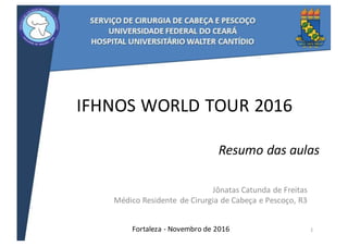 IFHNOS	WORLD	TOUR	2016	
Jônatas	Catunda	de	Freitas
Médico	Residente	 de	Cirurgia	de	Cabeça	e	Pescoço,	R3
Fortaleza	- Novembro de	2016 1
Resumo	das	aulas
 
