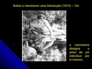 o narcisismo
designa o
amor de um
indivíduo por
si mesmo.
Sobre o narcisismo uma introdução (1914) – Vol.
 