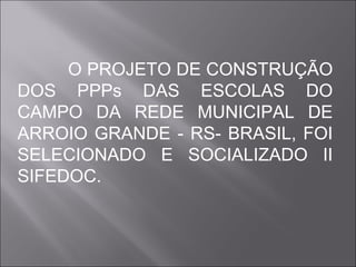 O PROJETO DE CONSTRUÇÃO
DOS PPPs DAS ESCOLAS DO
CAMPO DA REDE MUNICIPAL DE
ARROIO GRANDE - RS- BRASIL, FOI
SELECIONADO E SOCIALIZADO II
SIFEDOC.

 