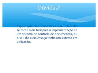 Espero que com essas dicas o seu dia a dia
se torne mais fácil para a implementação de
um sistema de controle de documentos, ou
o seu dia a dia caso já tenha um sistema em
utilização.
Dúvidas?
 
