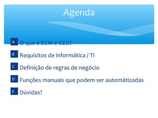 Agenda
O que é ECM e GED?
Requisitos de informática / TI
Definição de regras de negócio
A
B
C
Funções manuais que podem ser automátizadasD
Dúvidas?E
 