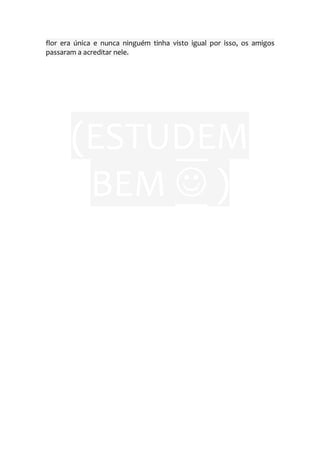 flor era única e nunca ninguém tinha visto igual por isso, os amigos
passaram a acreditar nele.




       (ESTUDEM
        BEM  )
 
