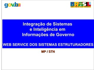 Integração de Sistemas
e Inteligência em
Informações de Governo
WEB SERVICE DOS SISTEMAS ESTRUTURADORES
MP / STNMP / STN
 