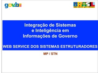 Integração de Sistemas
e Inteligência em
Informações de Governo
WEB SERVICE DOS SISTEMAS ESTRUTURADORES
MP / STN
 