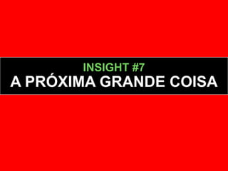 INSIGHT #7
A PRÓXIMA GRANDE COISA
 