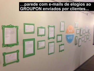 …parede com e-mails de elogios ao
GROUPON enviados por clientes...
 