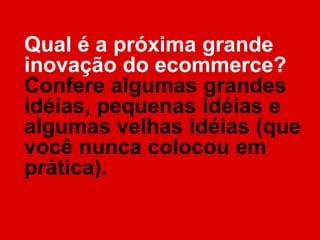Qual é a próxima grande
inovação do ecommerce?
Confere algumas grandes
idéias, pequenas idéias e
algumas velhas idéias (que
você nunca colocou em
prática).
 