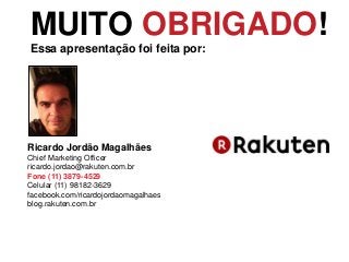 Ricardo Jordão Magalhães
Chief Marketing Officer
ricardo.jordao@rakuten.com.br
Fone (11) 3879-4529
Celular (11) 98182-3629
facebook.com/ricardojordaomagalhaes
blog.rakuten.com.br
MUITO OBRIGADO!
Essa apresentação foi feita por:
 