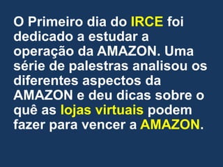 O Primeiro dia do IRCE foi
dedicado a estudar a
operação da AMAZON. Uma
série de palestras analisou os
diferentes aspectos da
AMAZON e deu dicas sobre o
quê as lojas virtuais podem
fazer para vencer a AMAZON.
 