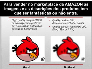 Para vender no marketplace da AMAZON as
imagens e as descrições dos produtos tem
que ser fantásticas ou não entra.
 